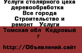 Услуги столярного цеха (деревообработка) - Все города Строительство и ремонт » Услуги   . Томская обл.,Кедровый г.